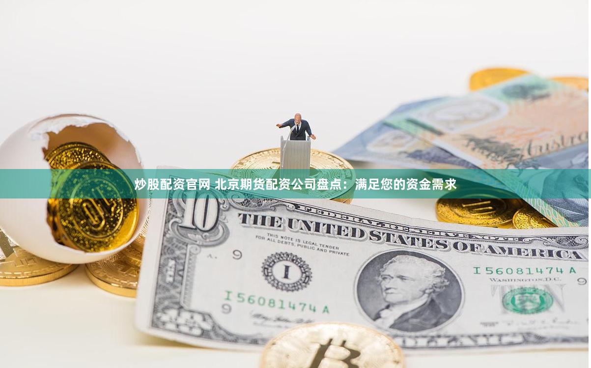 炒股配资官网 北京期货配资公司盘点：满足您的资金需求