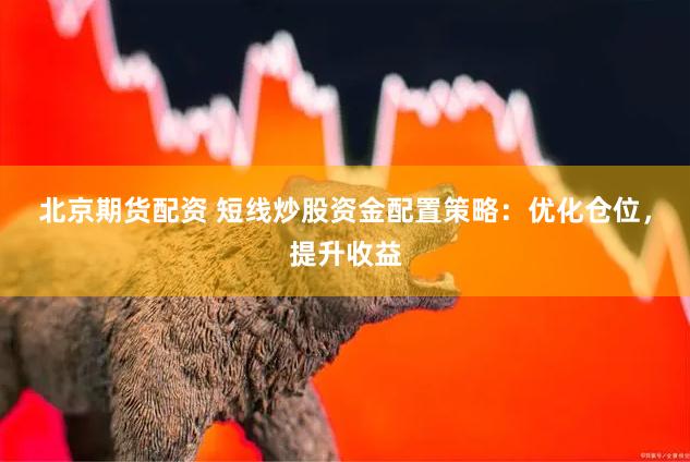 北京期货配资 短线炒股资金配置策略：优化仓位，提升收益
