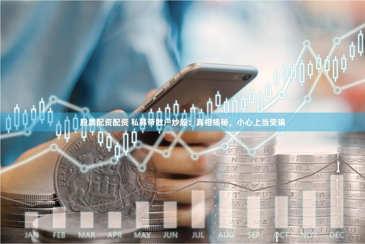 股票配资配资 私募带散户炒股：真相揭秘，小心上当受骗