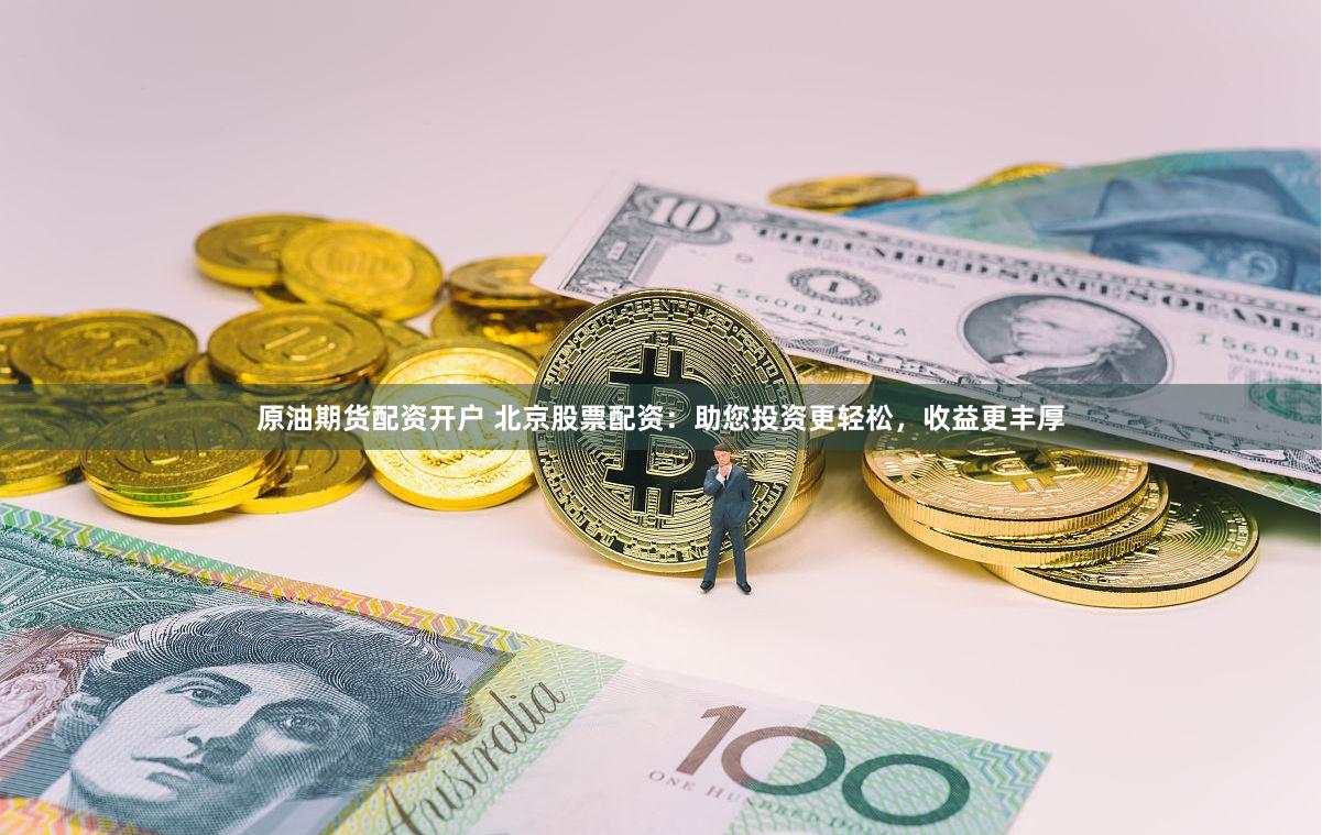 原油期货配资开户 北京股票配资：助您投资更轻松，收益更丰厚