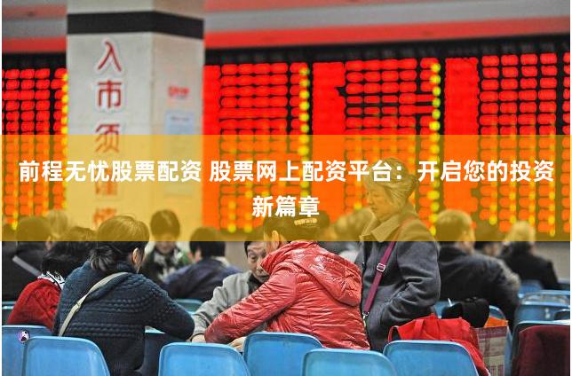 前程无忧股票配资 股票网上配资平台：开启您的投资新篇章