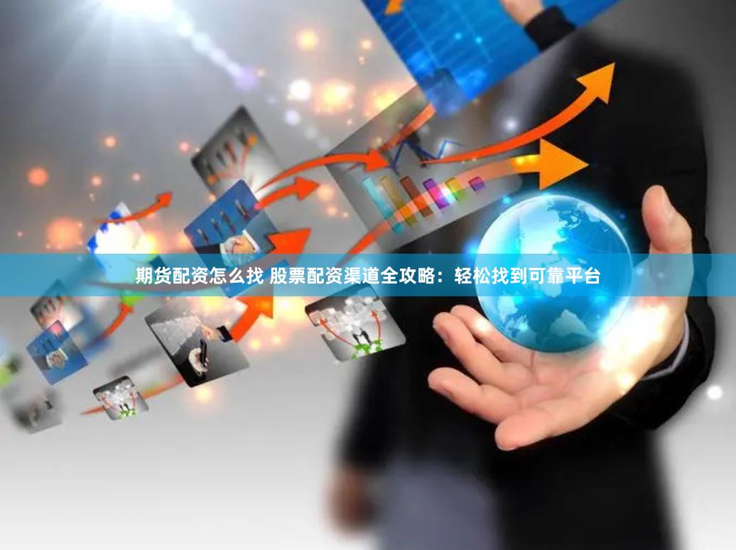 期货配资怎么找 股票配资渠道全攻略：轻松找到可靠平台