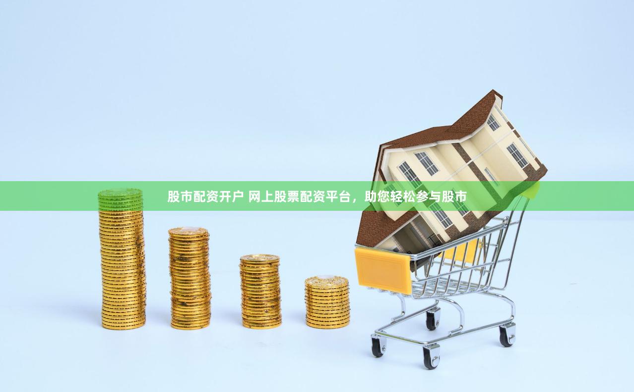 股市配资开户 网上股票配资平台，助您轻松参与股市