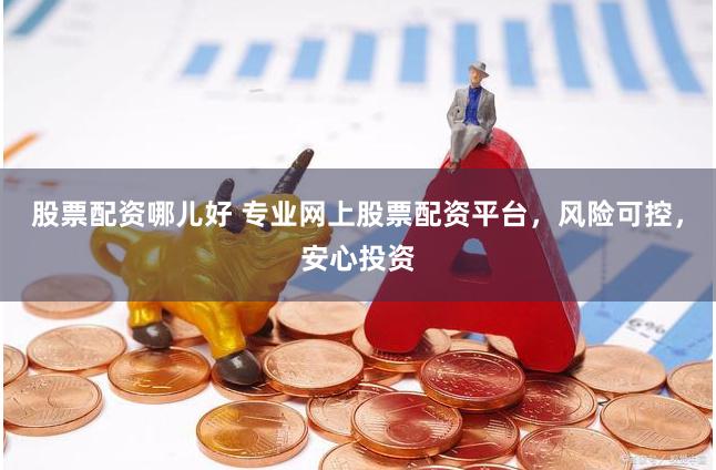 股票配资哪儿好 专业网上股票配资平台，风险可控，安心投资