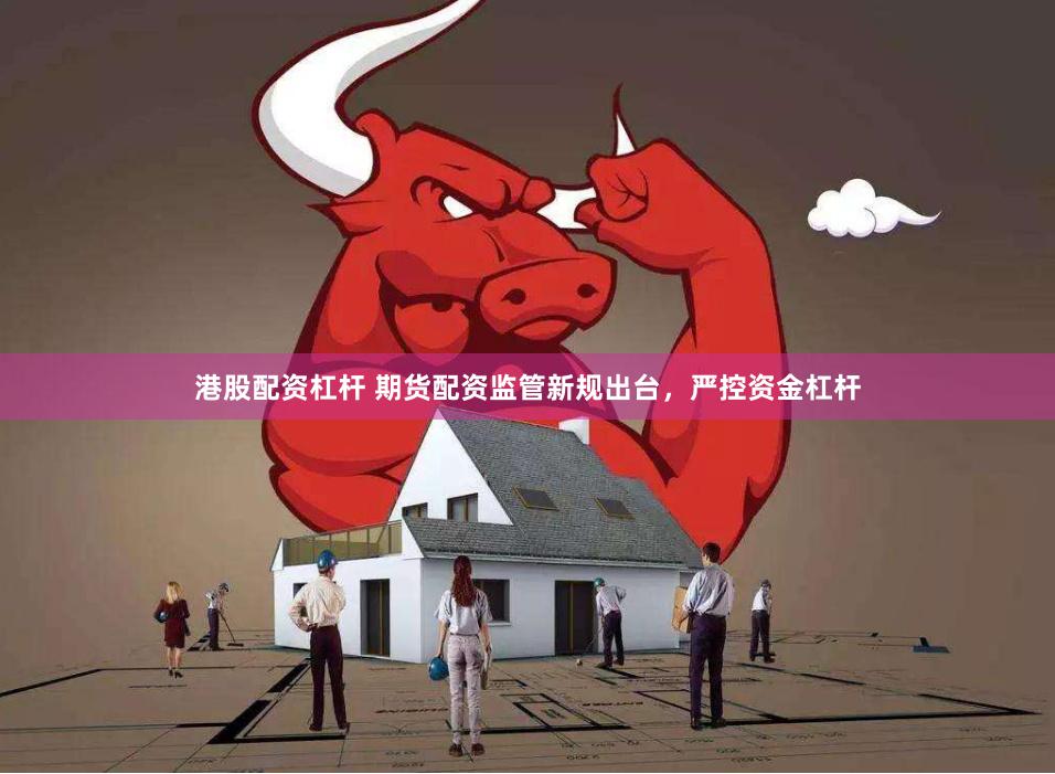 港股配资杠杆 期货配资监管新规出台，严控资金杠杆