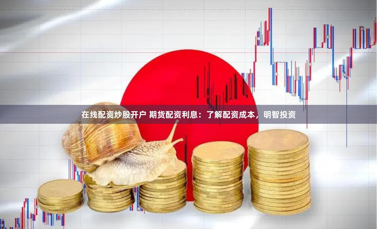 在线配资炒股开户 期货配资利息：了解配资成本，明智投资