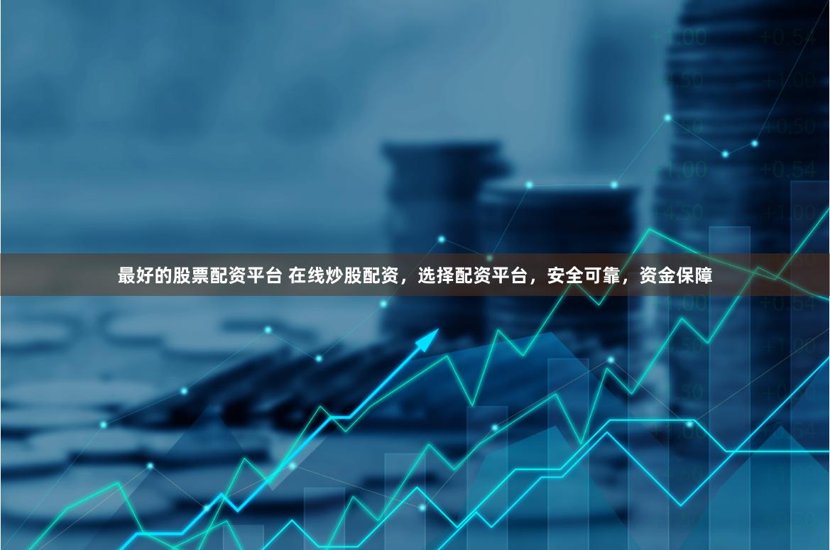 最好的股票配资平台 在线炒股配资，选择配资平台，安全可靠，资金保障