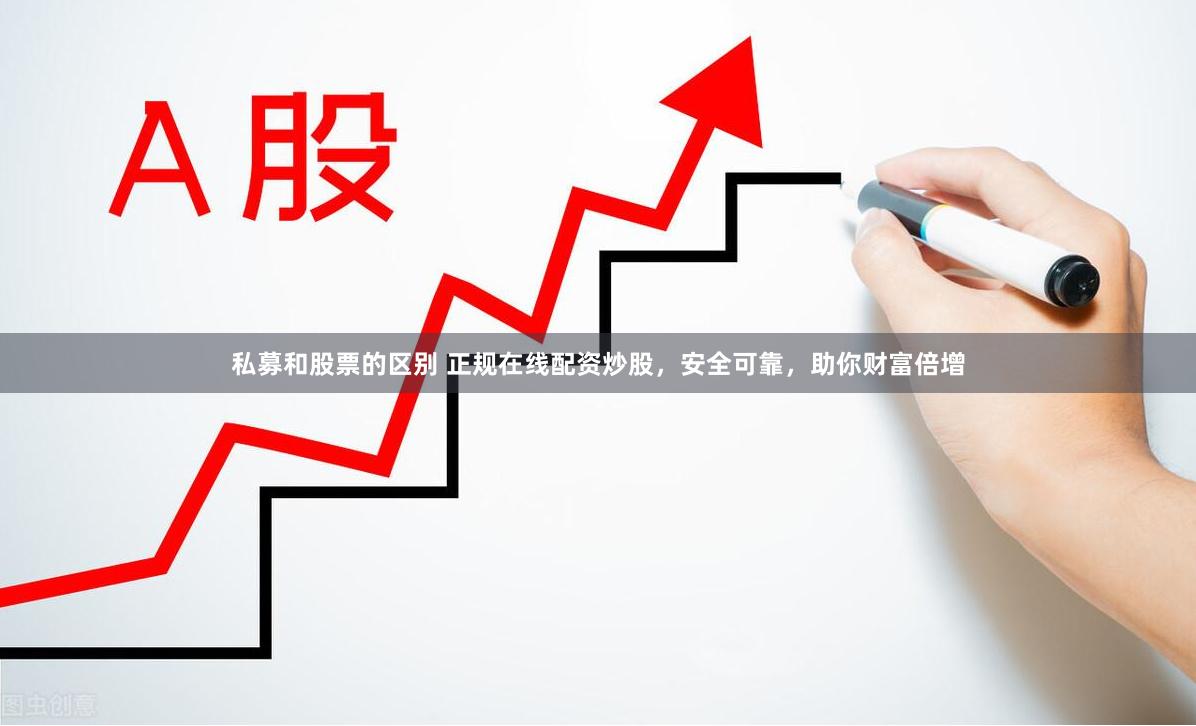 私募和股票的区别 正规在线配资炒股，安全可靠，助你财富倍增