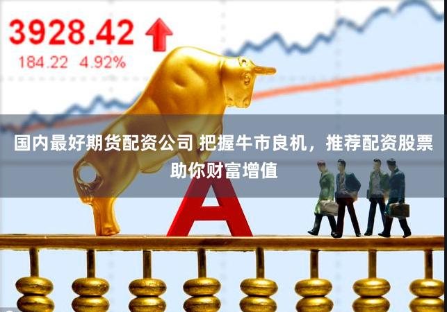 国内最好期货配资公司 把握牛市良机，推荐配资股票助你财富增值