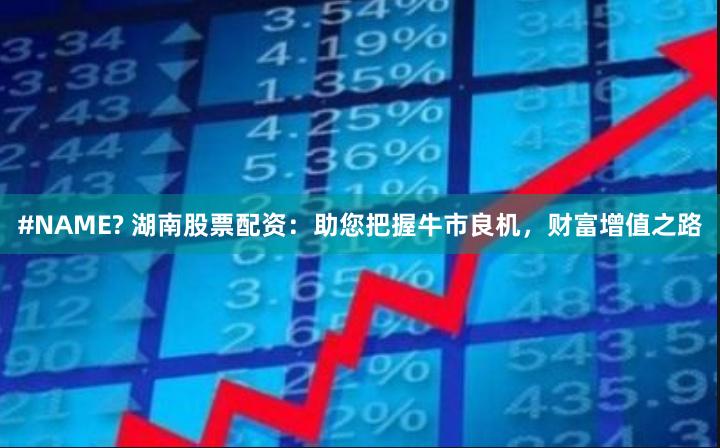 #NAME? 湖南股票配资：助您把握牛市良机，财富增值之路