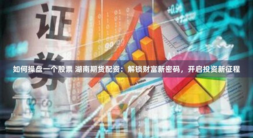 如何操盘一个股票 湖南期货配资：解锁财富新密码，开启投资新征程