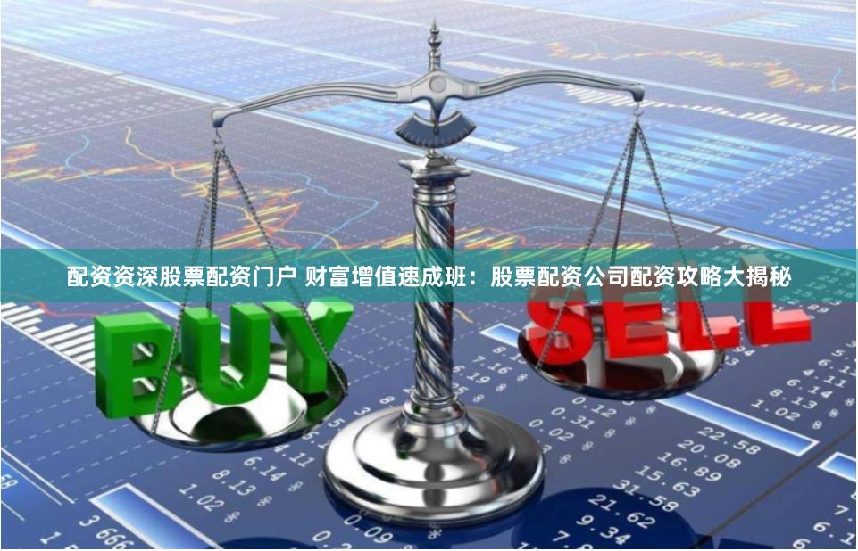 配资资深股票配资门户 财富增值速成班：股票配资公司配资攻略大揭秘