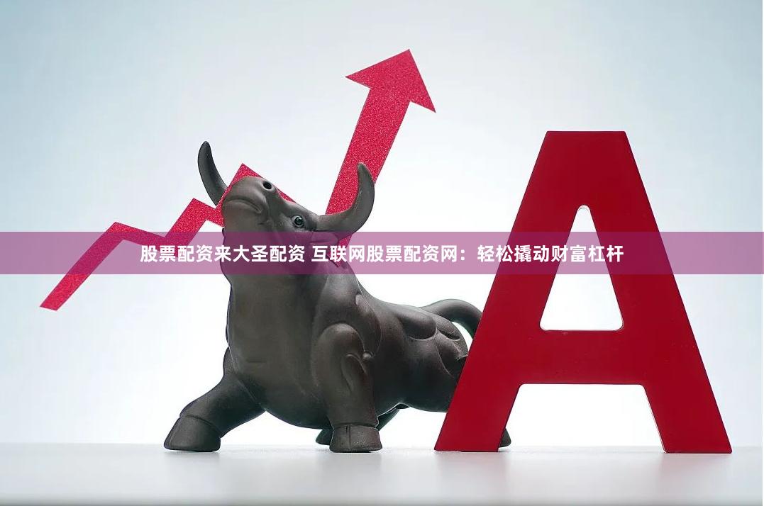 股票配资来大圣配资 互联网股票配资网：轻松撬动财富杠杆