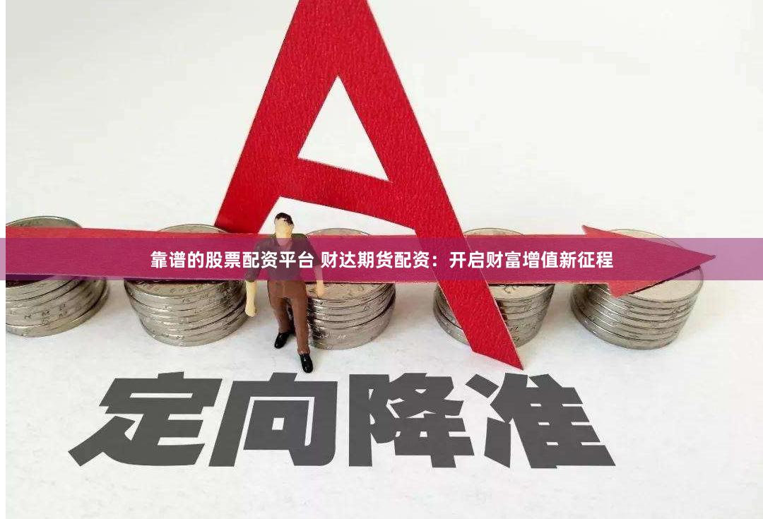 靠谱的股票配资平台 财达期货配资：开启财富增值新征程
