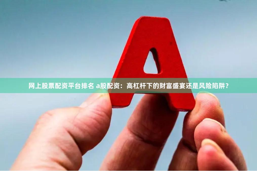 网上股票配资平台排名 a股配资：高杠杆下的财富盛宴还是风险陷阱？