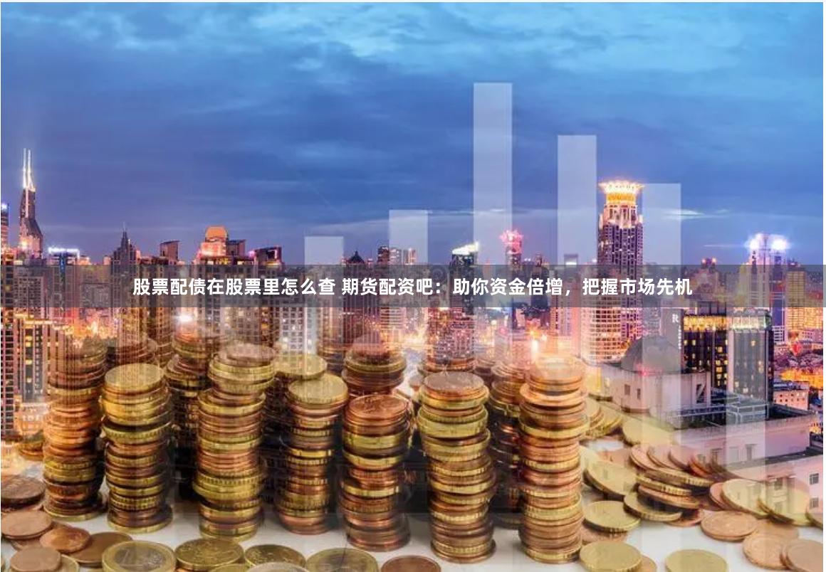 股票配债在股票里怎么查 期货配资吧：助你资金倍增，把握市场先机