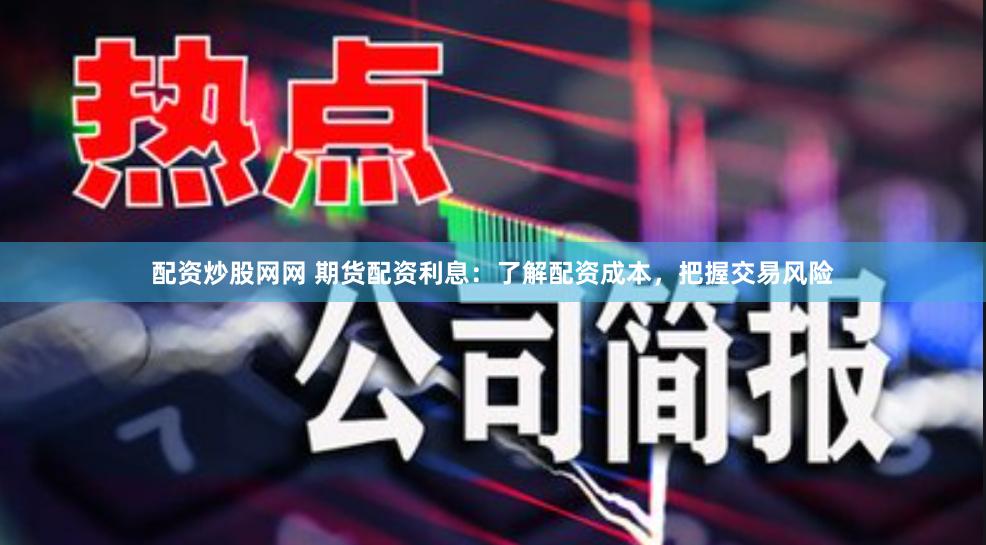 配资炒股网网 期货配资利息：了解配资成本，把握交易风险