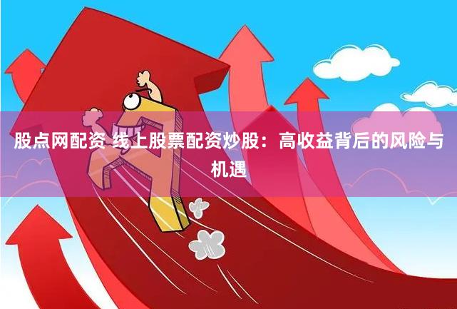 股点网配资 线上股票配资炒股：高收益背后的风险与机遇