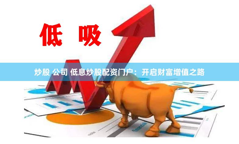 炒股 公司 低息炒股配资门户：开启财富增值之路