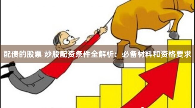 配债的股票 炒股配资条件全解析：必备材料和资格要求