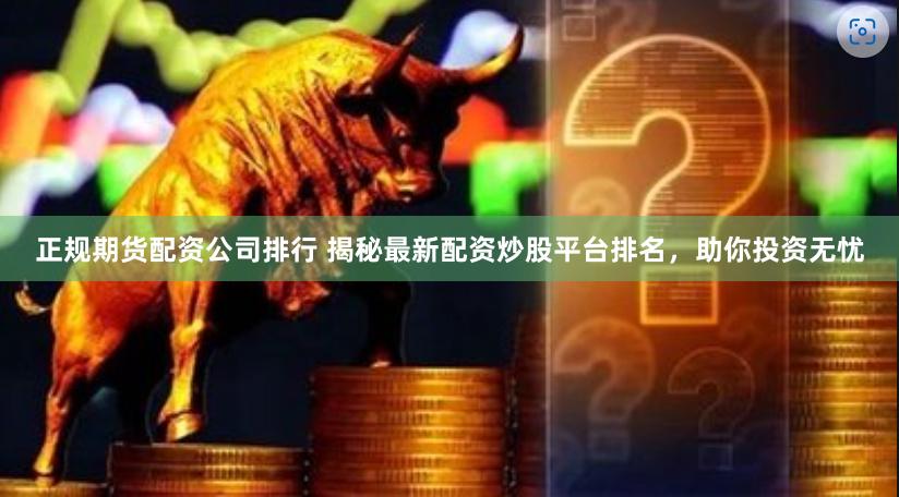 正规期货配资公司排行 揭秘最新配资炒股平台排名，助你投资无忧