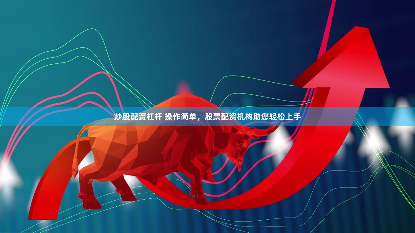 炒股配资杠杆 操作简单，股票配资机构助您轻松上手