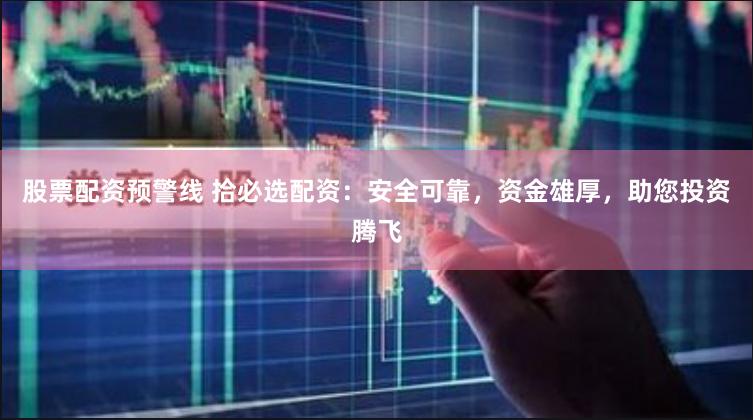 股票配资预警线 拾必选配资：安全可靠，资金雄厚，助您投资腾飞