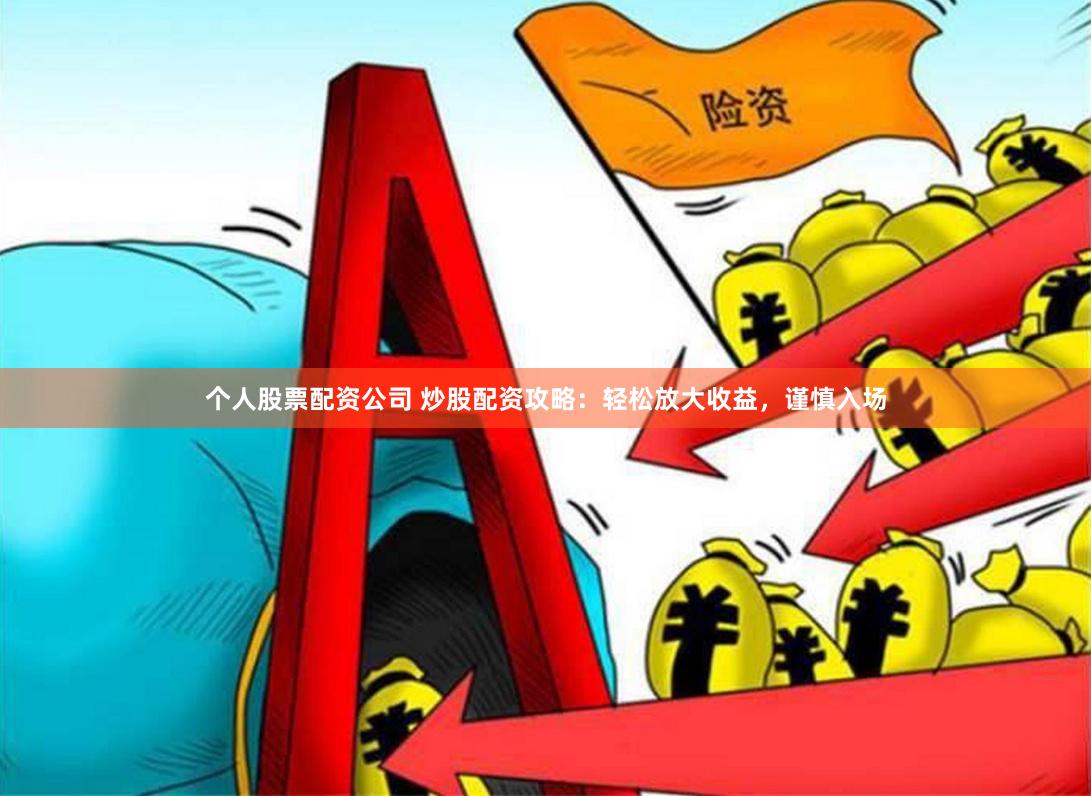 个人股票配资公司 炒股配资攻略：轻松放大收益，谨慎入场