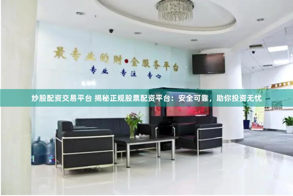 炒股配资交易平台 揭秘正规股票配资平台：安全可靠，助你投资无忧