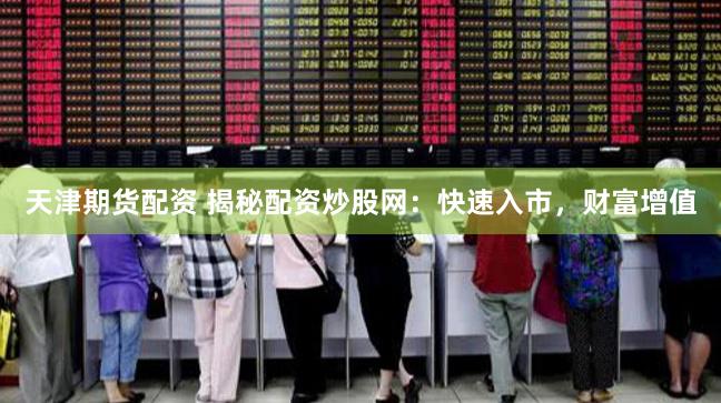 天津期货配资 揭秘配资炒股网：快速入市，财富增值