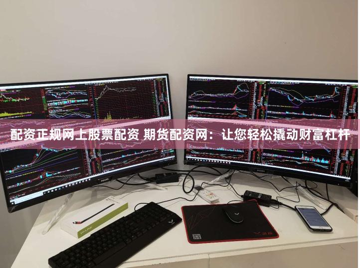 配资正规网上股票配资 期货配资网：让您轻松撬动财富杠杆