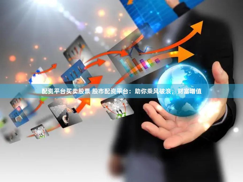 配资平台买卖股票 股市配资平台：助你乘风破浪，财富增值