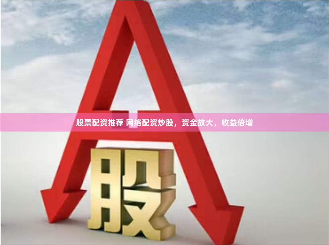 股票配资推荐 网络配资炒股，资金放大，收益倍增