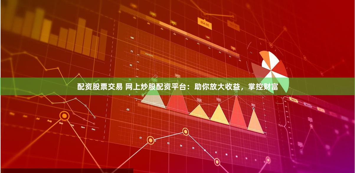 配资股票交易 网上炒股配资平台：助你放大收益，掌控财富