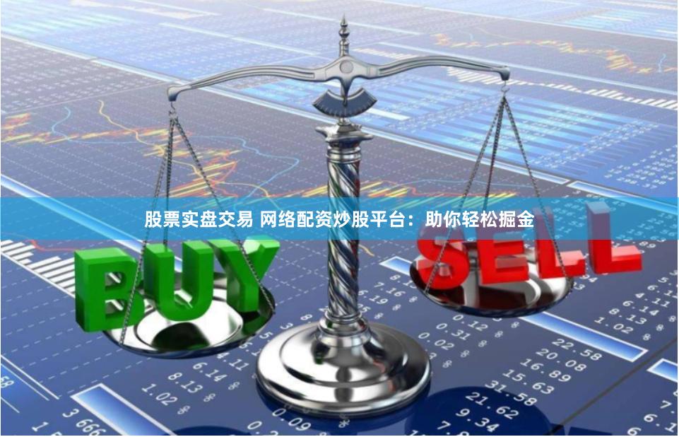 股票实盘交易 网络配资炒股平台：助你轻松掘金