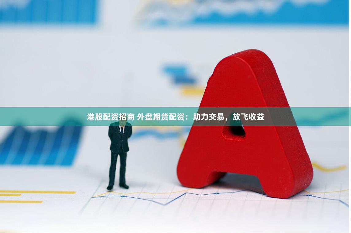 港股配资招商 外盘期货配资：助力交易，放飞收益