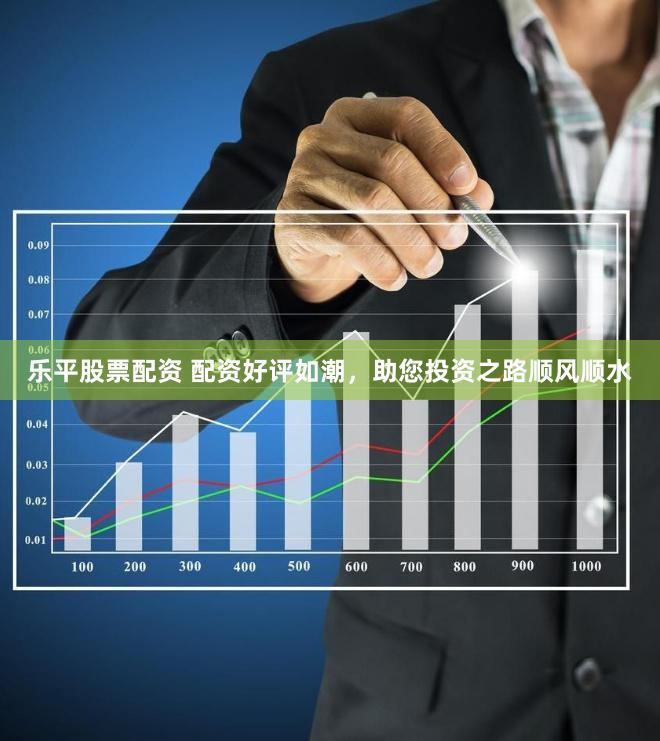 乐平股票配资 配资好评如潮，助您投资之路顺风顺水