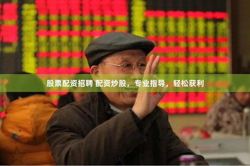 股票配资招聘 配资炒股，专业指导，轻松获利