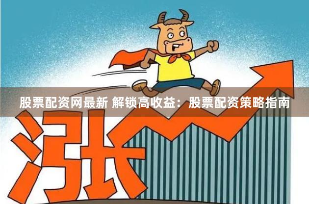 股票配资网最新 解锁高收益：股票配资策略指南