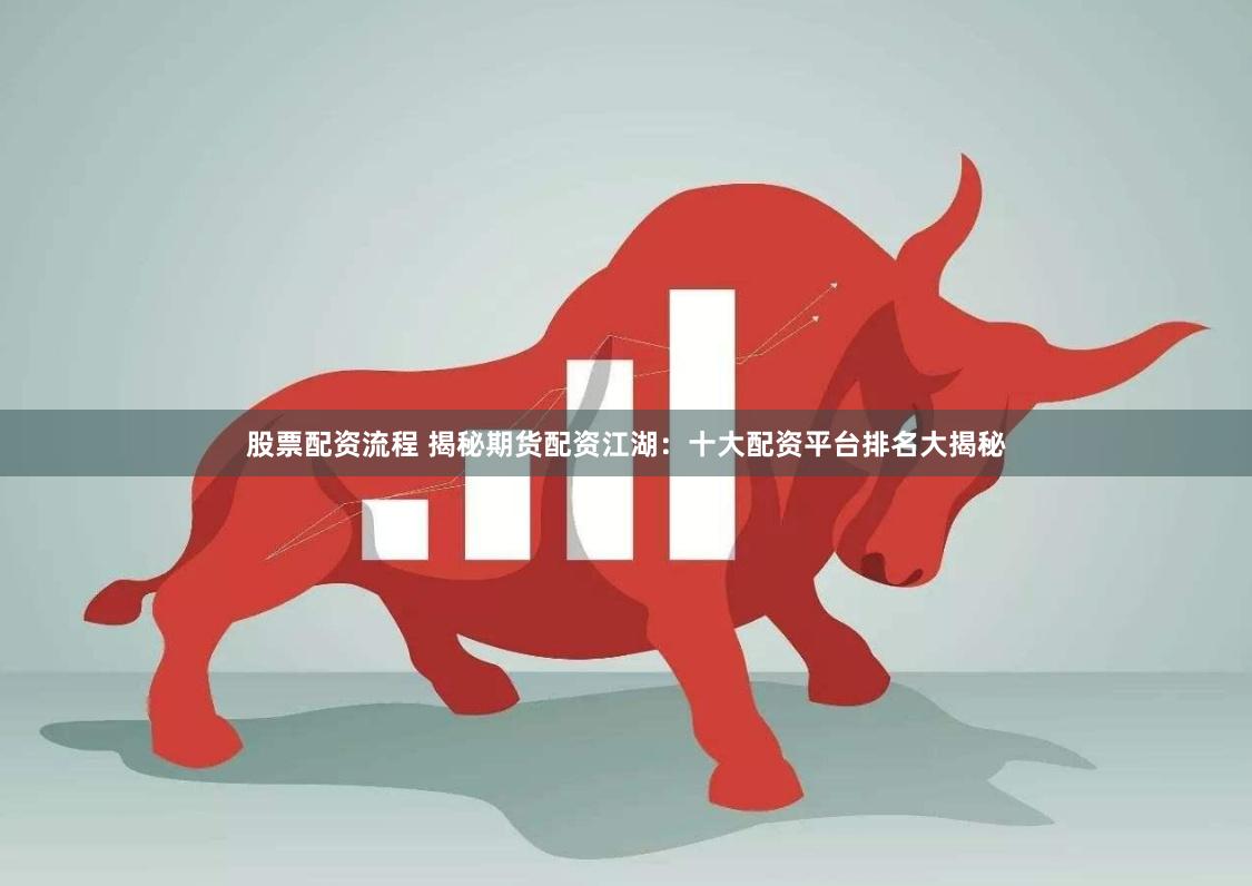 股票配资流程 揭秘期货配资江湖：十大配资平台排名大揭秘