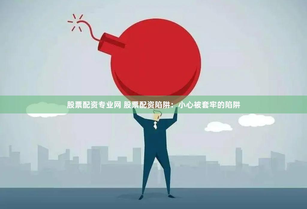 股票配资专业网 股票配资陷阱：小心被套牢的陷阱