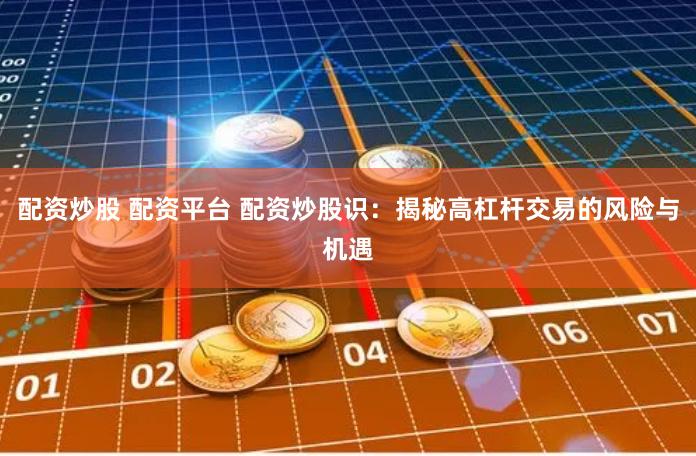 配资炒股 配资平台 配资炒股识：揭秘高杠杆交易的风险与机遇