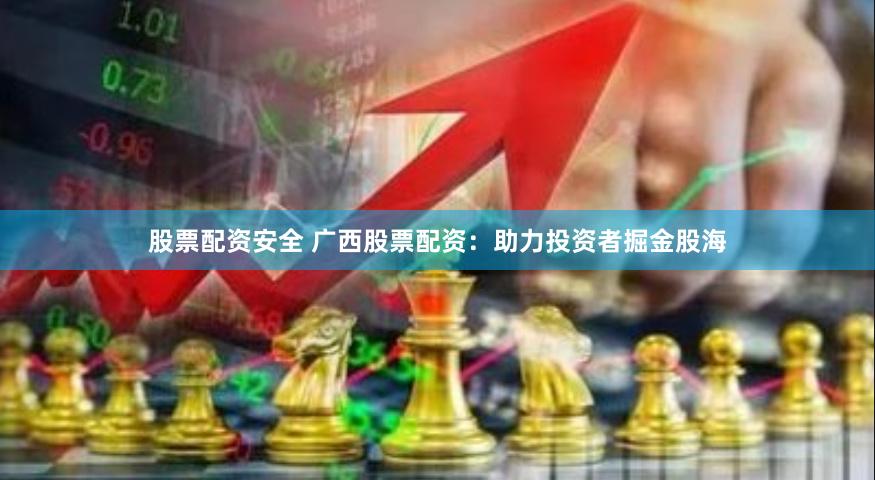 股票配资安全 广西股票配资：助力投资者掘金股海
