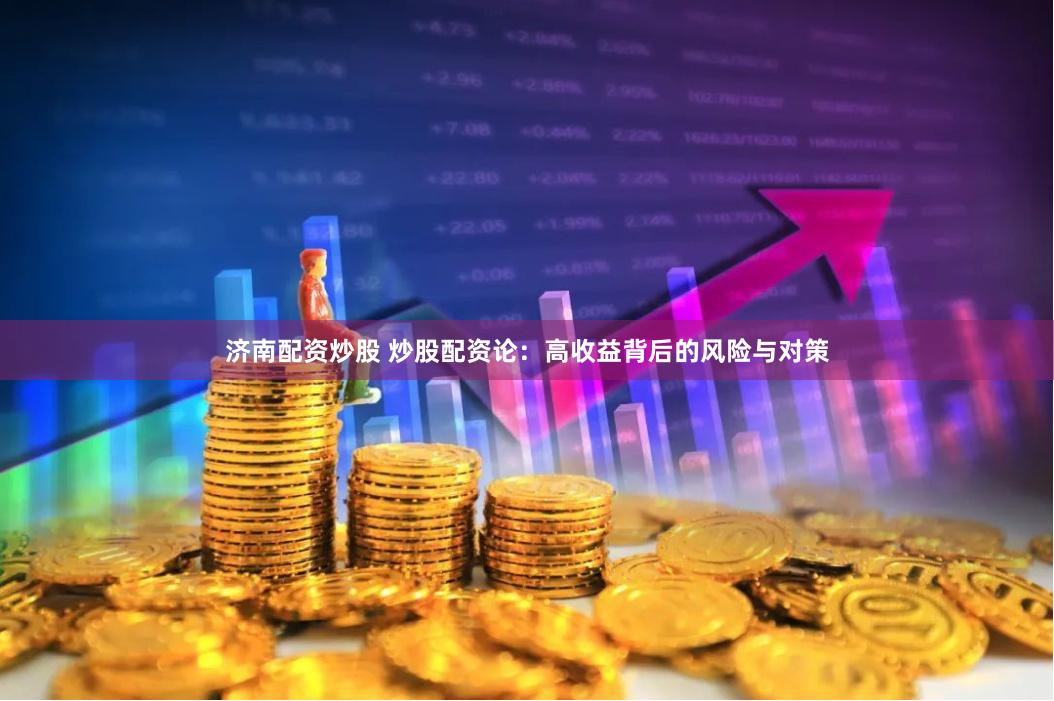 济南配资炒股 炒股配资论：高收益背后的风险与对策