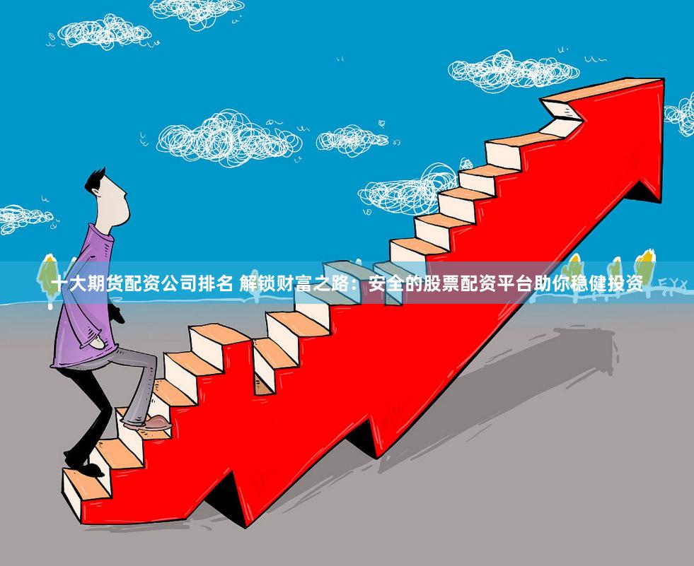十大期货配资公司排名 解锁财富之路：安全的股票配资平台助你稳健投资