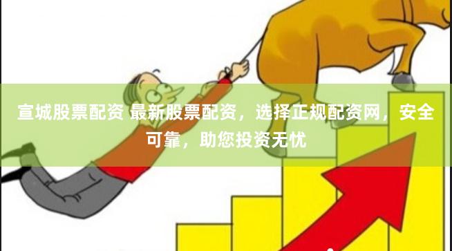 宣城股票配资 最新股票配资，选择正规配资网，安全可靠，助您投资无忧