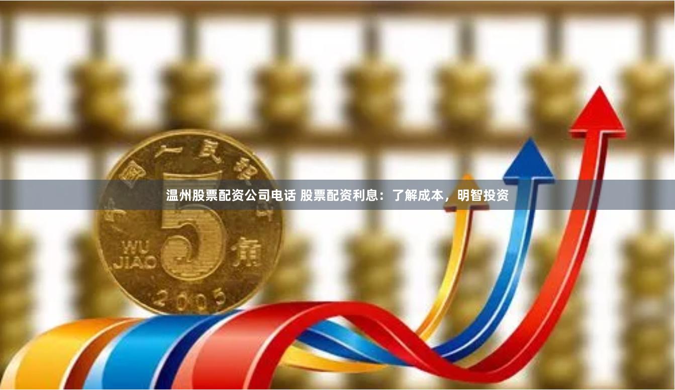 温州股票配资公司电话 股票配资利息：了解成本，明智投资