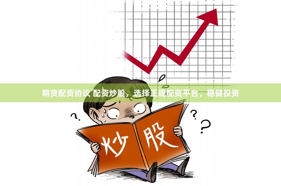 期货配资协议 配资炒股，选择正规配资平台，稳健投资