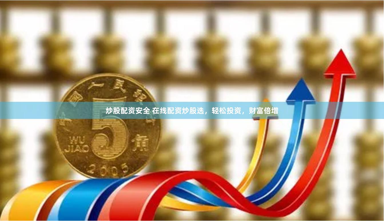 炒股配资安全 在线配资炒股选，轻松投资，财富倍增