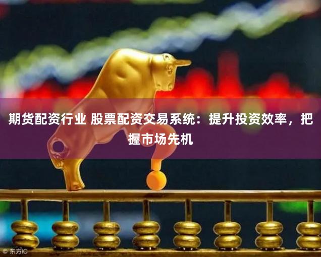 期货配资行业 股票配资交易系统：提升投资效率，把握市场先机
